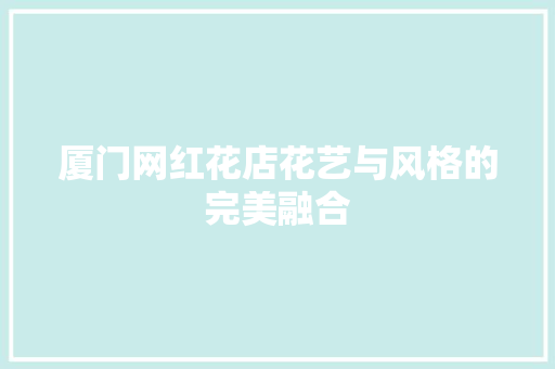 厦门网红花店花艺与风格的完美融合