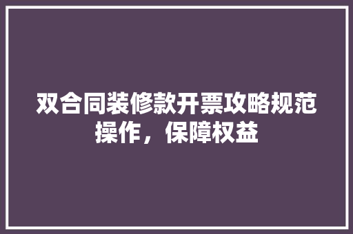 双合同装修款开票攻略规范操作，保障权益