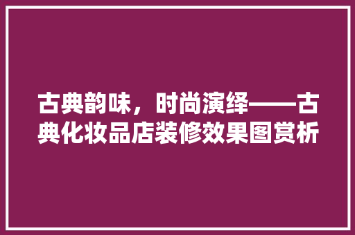 古典韵味，时尚演绎——古典化妆品店装修效果图赏析