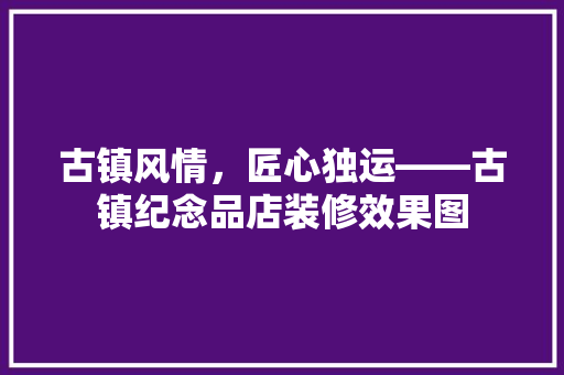 古镇风情，匠心独运——古镇纪念品店装修效果图