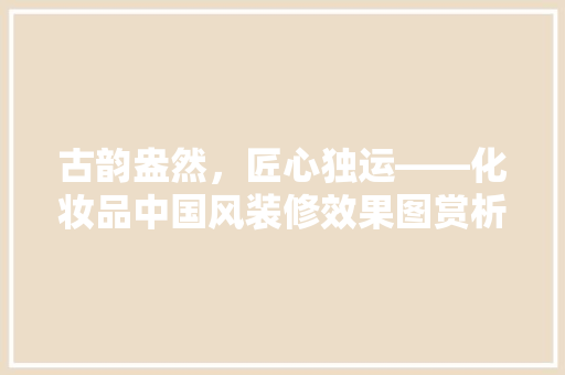 古韵盎然，匠心独运——化妆品中国风装修效果图赏析