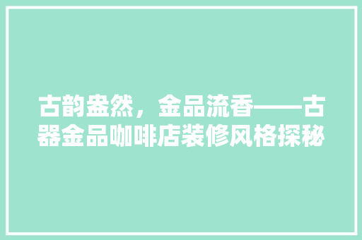 古韵盎然，金品流香——古器金品咖啡店装修风格探秘