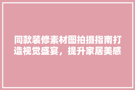 同款装修素材图拍摄指南打造视觉盛宴，提升家居美感