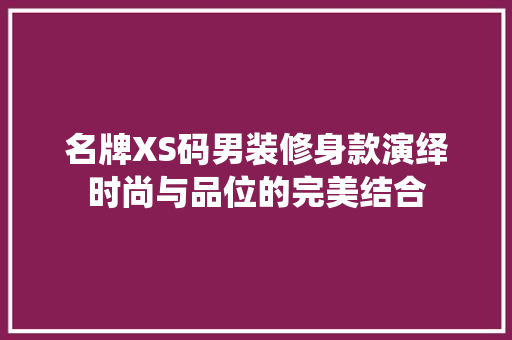 名牌XS码男装修身款演绎时尚与品位的完美结合 施工技术