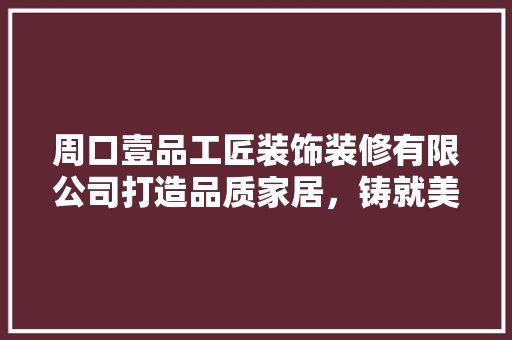 周口壹品工匠装饰装修有限公司打造品质家居，铸就美好生活