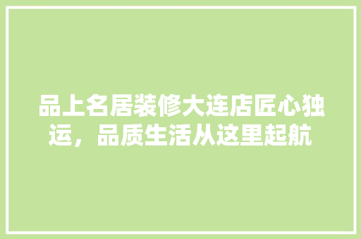 品上名居装修大连店匠心独运，品质生活从这里起航