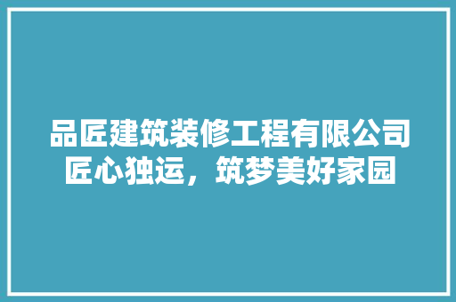 品匠建筑装修工程有限公司匠心独运，筑梦美好家园