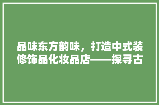 品味东方韵味，打造中式装修饰品化妆品店——探寻古韵风情与现代美的融合之路