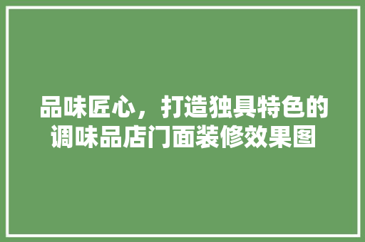品味匠心，打造独具特色的调味品店门面装修效果图