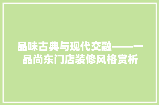 品味古典与现代交融——一品尚东门店装修风格赏析