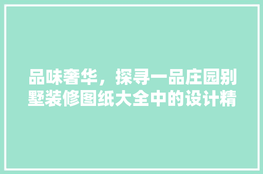品味奢华，探寻一品庄园别墅装修图纸大全中的设计精髓