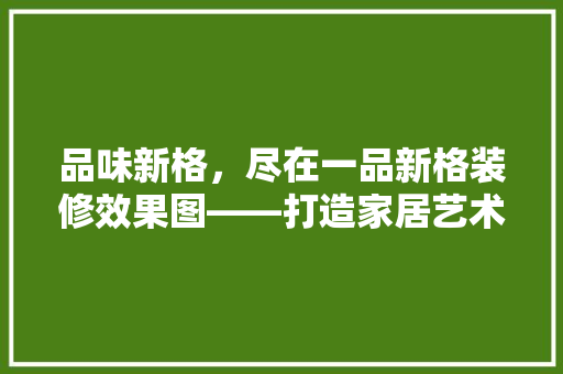 品味新格，尽在一品新格装修效果图——打造家居艺术新境界