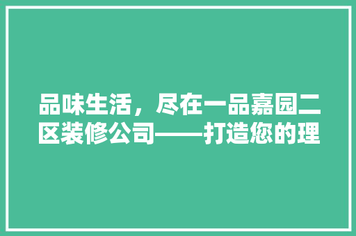 品味生活，尽在一品嘉园二区装修公司——打造您的理想家园