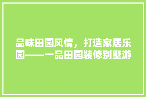 品味田园风情，打造家居乐园——一品田园装修别墅游戏厅攻略