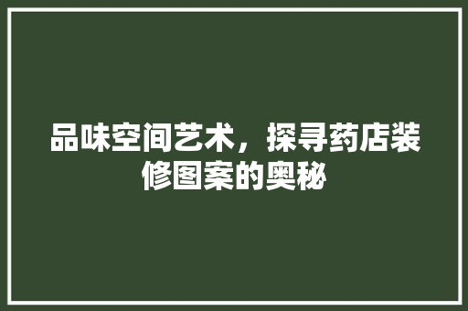 品味空间艺术，探寻药店装修图案的奥秘