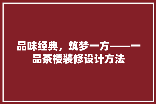 品味经典，筑梦一方——一品茶楼装修设计方法