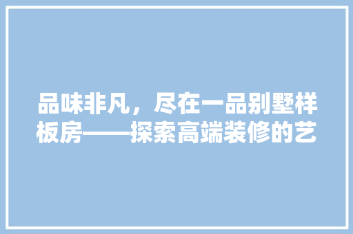 品味非凡，尽在一品别墅样板房——探索高端装修的艺术境界