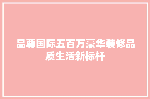 品尊国际五百万豪华装修品质生活新标杆
