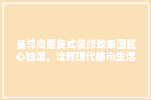 品尊尚居复式装修效果图匠心独运，诠释现代都市生活美学
