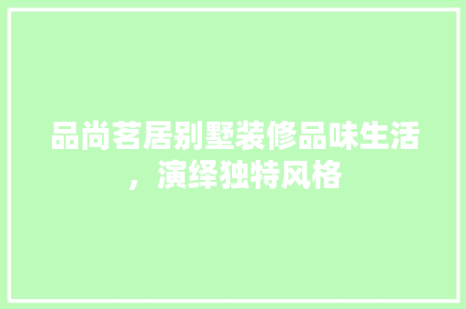 品尚茗居别墅装修品味生活，演绎独特风格