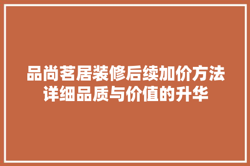 品尚茗居装修后续加价方法详细品质与价值的升华
