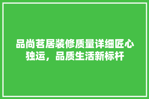 品尚茗居装修质量详细匠心独运，品质生活新标杆