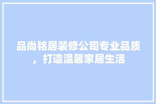 品尚铭居装修公司专业品质，打造温馨家居生活