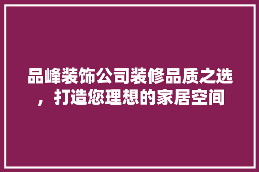 品峰装饰公司装修品质之选，打造您理想的家居空间