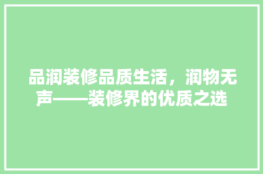 品润装修品质生活，润物无声——装修界的优质之选