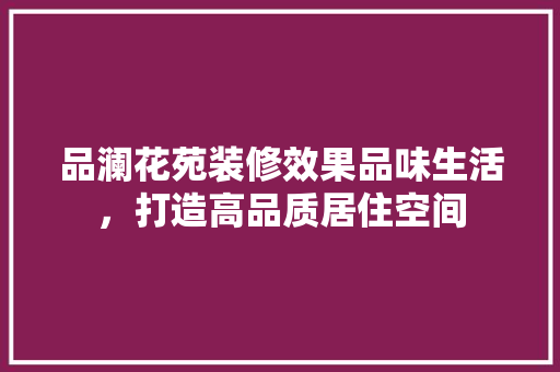 品澜花苑装修效果品味生活，打造高品质居住空间
