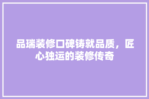 品瑞装修口碑铸就品质，匠心独运的装修传奇