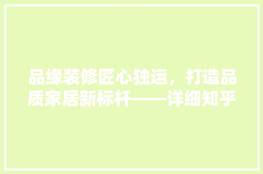 品缘装修匠心独运，打造品质家居新标杆——详细知乎上的口碑与实力