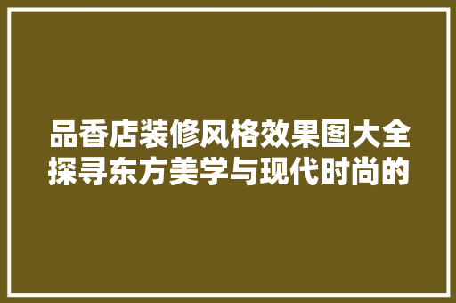 品香店装修风格效果图大全探寻东方美学与现代时尚的完美融合