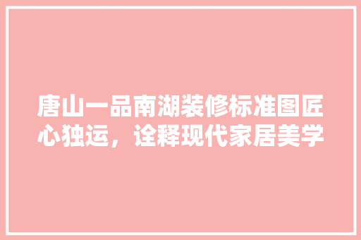 唐山一品南湖装修标准图匠心独运，诠释现代家居美学
