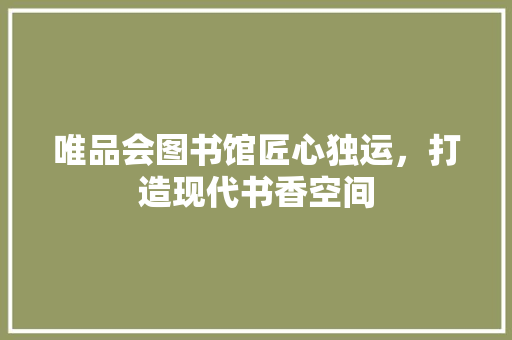 唯品会图书馆匠心独运，打造现代书香空间