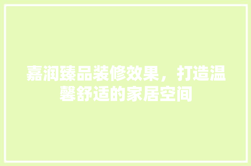 嘉润臻品装修效果，打造温馨舒适的家居空间