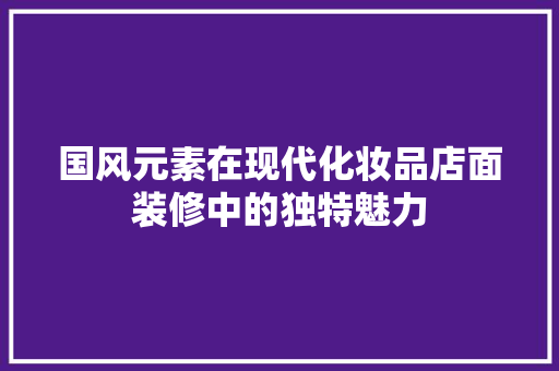 国风元素在现代化妆品店面装修中的独特魅力