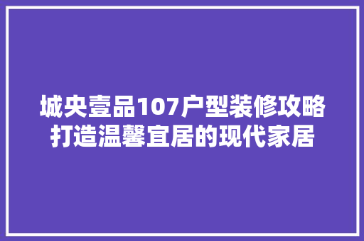 城央壹品107户型装修攻略打造温馨宜居的现代家居