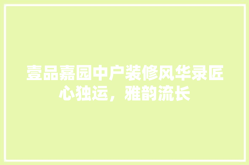 壹品嘉园中户装修风华录匠心独运，雅韵流长