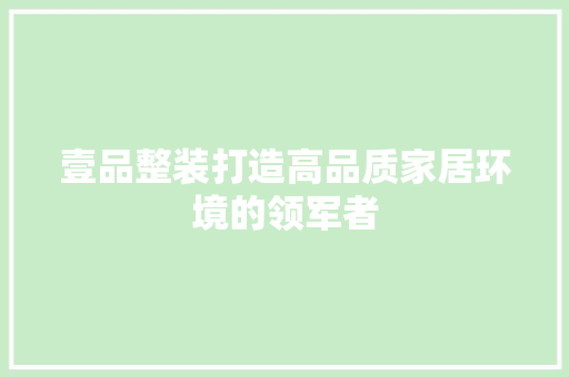壹品整装打造高品质家居环境的领军者