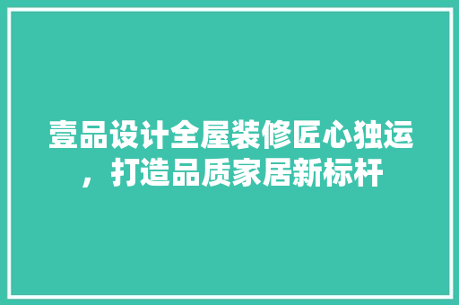 壹品设计全屋装修匠心独运，打造品质家居新标杆 材料设备