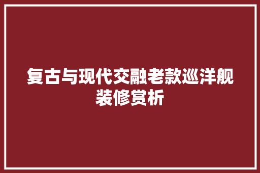 复古与现代交融老款巡洋舰装修赏析
