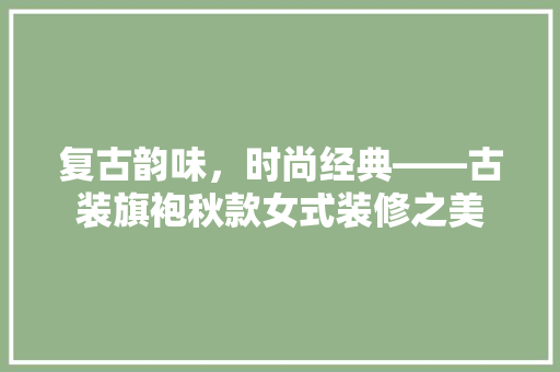 复古韵味，时尚经典——古装旗袍秋款女式装修之美