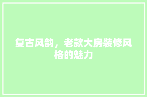 复古风韵，老款大房装修风格的魅力