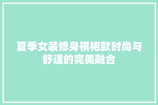夏季女装修身祺袍款时尚与舒适的完美融合