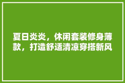 夏日炎炎，休闲套装修身薄款，打造舒适清凉穿搭新风尚
