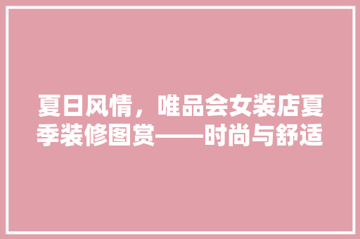 夏日风情，唯品会女装店夏季装修图赏——时尚与舒适的完美融合