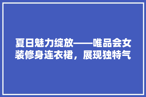 夏日魅力绽放——唯品会女装修身连衣裙，展现独特气质