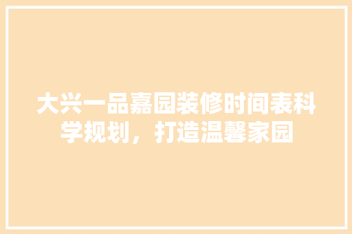 大兴一品嘉园装修时间表科学规划，打造温馨家园