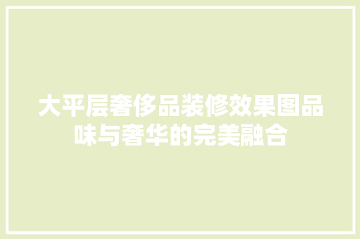 大平层奢侈品装修效果图品味与奢华的完美融合